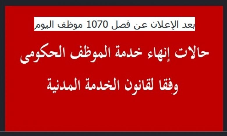 يلا خبر  | بعد الإعلان عن فصل 1070 موظف اليوم.. 10 أسباب تُنهي خدمة الموظف الحكومي فوراً وبالقانون